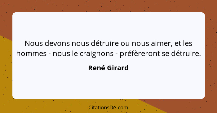 Nous devons nous détruire ou nous aimer, et les hommes - nous le craignons - préfèreront se détruire.... - René Girard