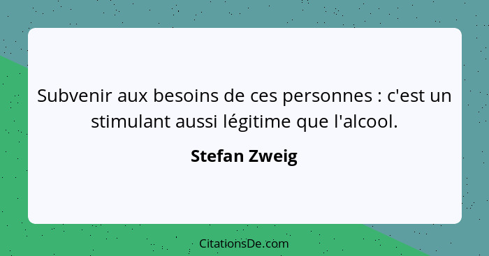 Subvenir aux besoins de ces personnes : c'est un stimulant aussi légitime que l'alcool.... - Stefan Zweig