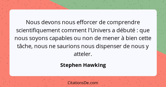 Nous devons nous efforcer de comprendre scientifiquement comment l'Univers a débuté : que nous soyons capables ou non de mener... - Stephen Hawking