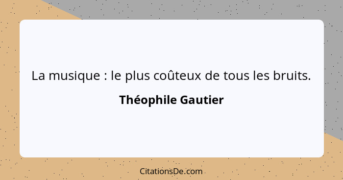 La musique : le plus coûteux de tous les bruits.... - Théophile Gautier