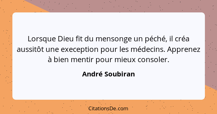 Lorsque Dieu fit du mensonge un péché, il créa aussitôt une exeception pour les médecins. Apprenez à bien mentir pour mieux consoler.... - André Soubiran