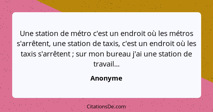 Une station de métro c'est un endroit où les métros s'arrêtent, une station de taxis, c'est un endroit où les taxis s'arrêtent ; sur mo... - Anonyme