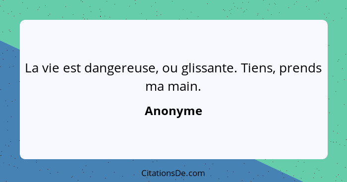 La vie est dangereuse, ou glissante. Tiens, prends ma main.... - Anonyme