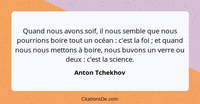 Quand nous avons soif, il nous semble que nous pourrions boire tout un océan : c'est la foi ; et quand nous nous mettons à... - Anton Tchekhov
