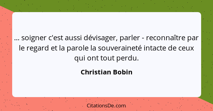 ... soigner c'est aussi dévisager, parler - reconnaître par le regard et la parole la souveraineté intacte de ceux qui ont tout perd... - Christian Bobin