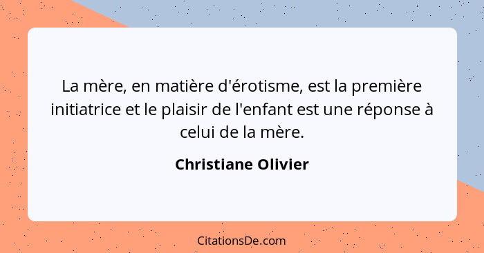 La mère, en matière d'érotisme, est la première initiatrice et le plaisir de l'enfant est une réponse à celui de la mère.... - Christiane Olivier
