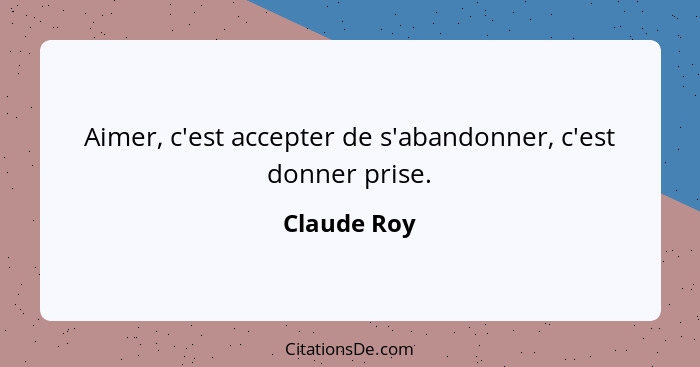 Aimer, c'est accepter de s'abandonner, c'est donner prise.... - Claude Roy