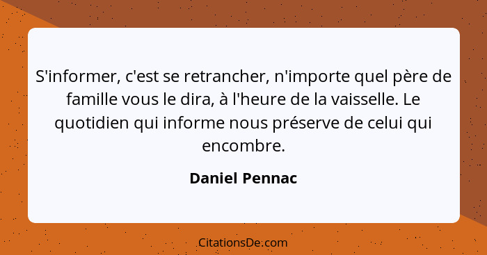 S'informer, c'est se retrancher, n'importe quel père de famille vous le dira, à l'heure de la vaisselle. Le quotidien qui informe nous... - Daniel Pennac