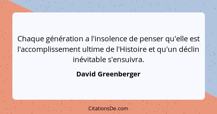 Chaque génération a l'insolence de penser qu'elle est l'accomplissement ultime de l'Histoire et qu'un déclin inévitable s'ensuivra... - David Greenberger