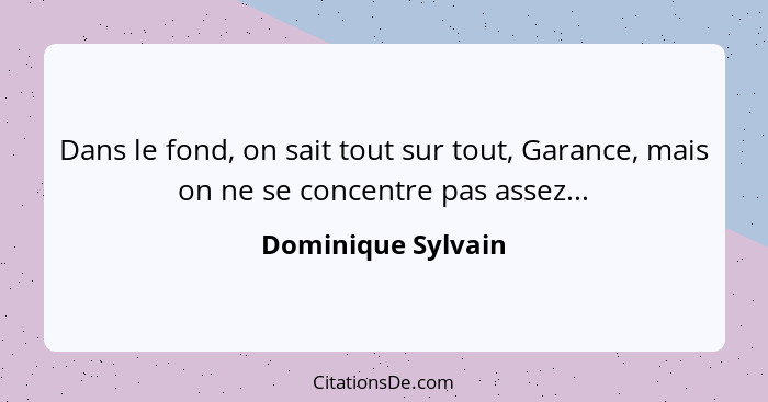 Dans le fond, on sait tout sur tout, Garance, mais on ne se concentre pas assez...... - Dominique Sylvain