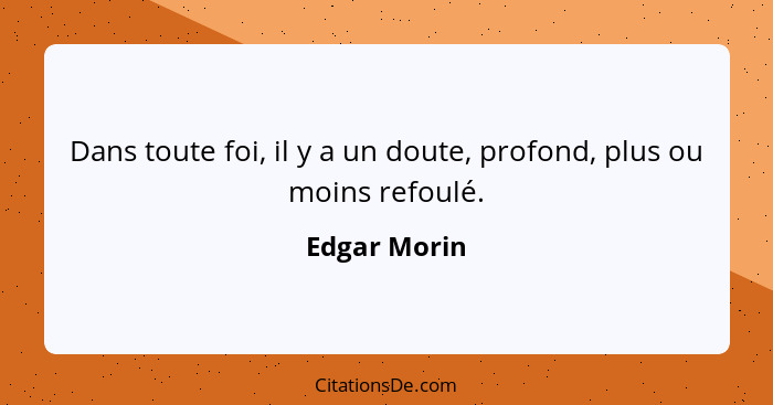 Dans toute foi, il y a un doute, profond, plus ou moins refoulé.... - Edgar Morin