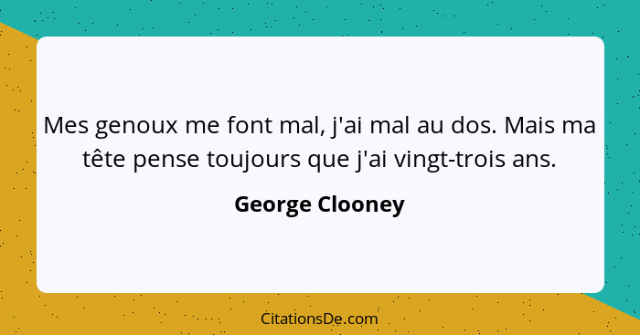 Mes genoux me font mal, j'ai mal au dos. Mais ma tête pense toujours que j'ai vingt-trois ans.... - George Clooney