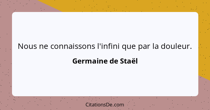 Nous ne connaissons l'infini que par la douleur.... - Germaine de Staël