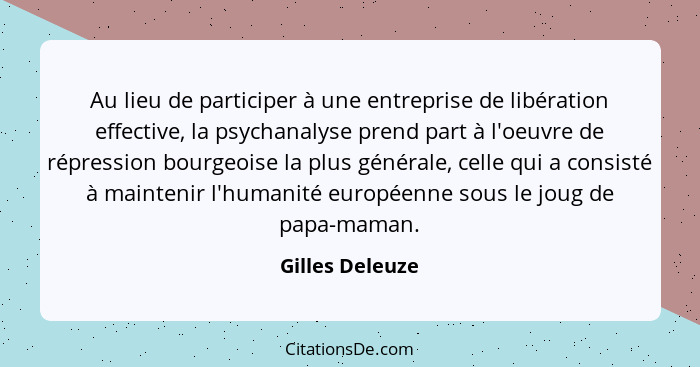 Au lieu de participer à une entreprise de libération effective, la psychanalyse prend part à l'oeuvre de répression bourgeoise la plu... - Gilles Deleuze