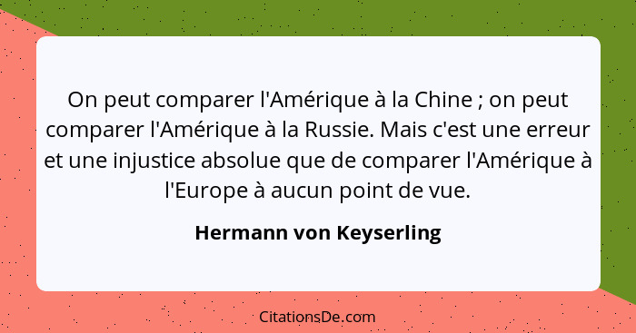 On peut comparer l'Amérique à la Chine ; on peut comparer l'Amérique à la Russie. Mais c'est une erreur et une injustice... - Hermann von Keyserling