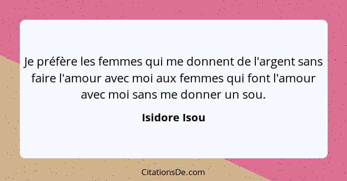 Je préfère les femmes qui me donnent de l'argent sans faire l'amour avec moi aux femmes qui font l'amour avec moi sans me donner un sou... - Isidore Isou