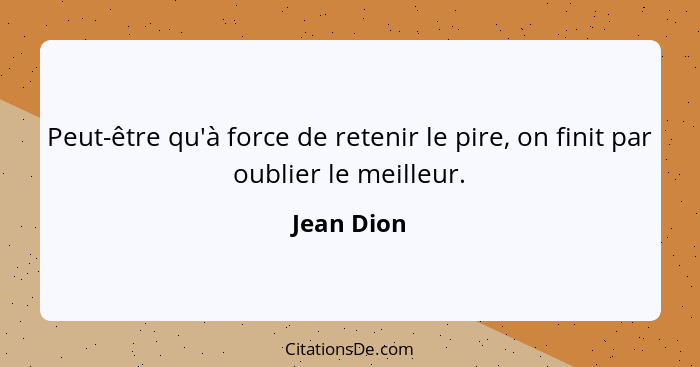 Peut-être qu'à force de retenir le pire, on finit par oublier le meilleur.... - Jean Dion