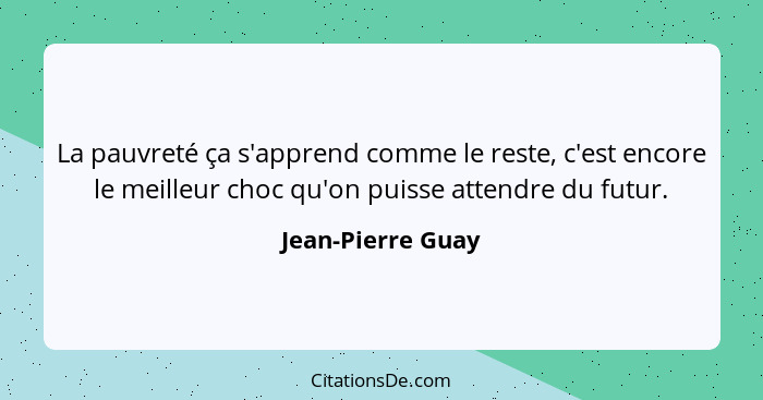 La pauvreté ça s'apprend comme le reste, c'est encore le meilleur choc qu'on puisse attendre du futur.... - Jean-Pierre Guay