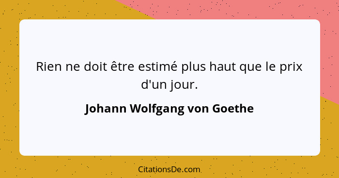 Rien ne doit être estimé plus haut que le prix d'un jour.... - Johann Wolfgang von Goethe