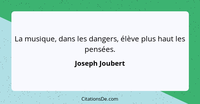 La musique, dans les dangers, élève plus haut les pensées.... - Joseph Joubert
