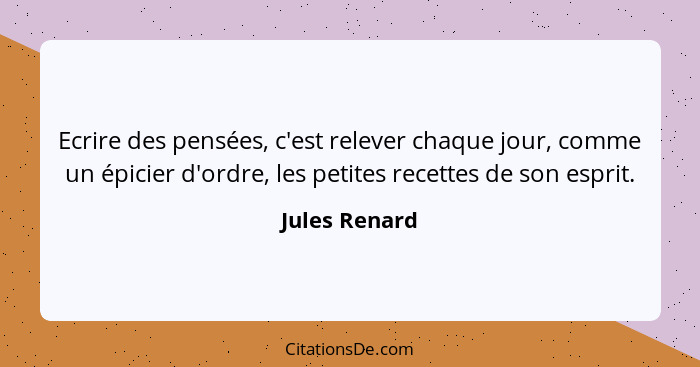 Ecrire des pensées, c'est relever chaque jour, comme un épicier d'ordre, les petites recettes de son esprit.... - Jules Renard