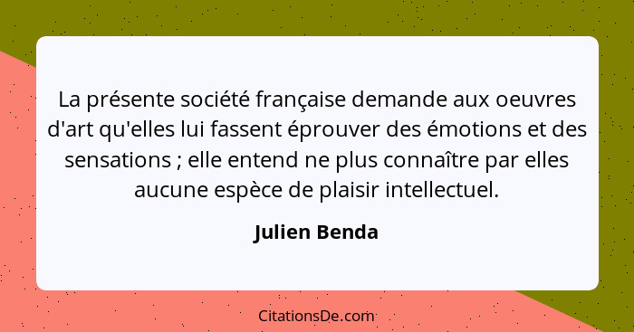 La présente société française demande aux oeuvres d'art qu'elles lui fassent éprouver des émotions et des sensations ; elle entend... - Julien Benda