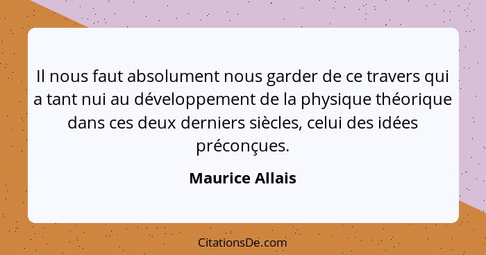 Il nous faut absolument nous garder de ce travers qui a tant nui au développement de la physique théorique dans ces deux derniers siè... - Maurice Allais