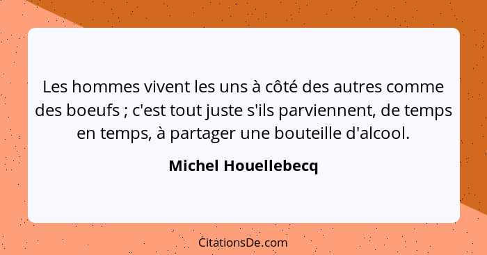 Les hommes vivent les uns à côté des autres comme des boeufs ; c'est tout juste s'ils parviennent, de temps en temps, à part... - Michel Houellebecq