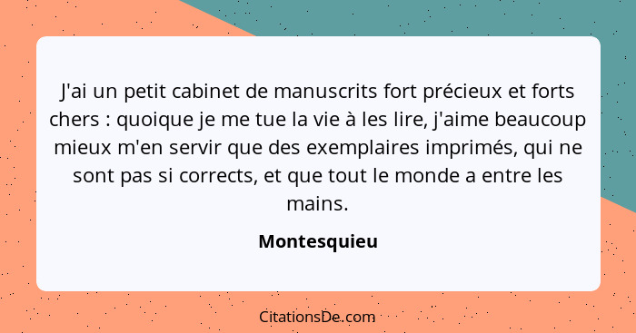 J'ai un petit cabinet de manuscrits fort précieux et forts chers : quoique je me tue la vie à les lire, j'aime beaucoup mieux m'en... - Montesquieu