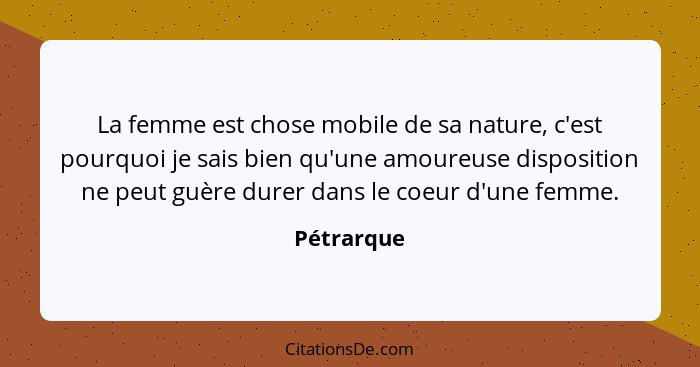 La femme est chose mobile de sa nature, c'est pourquoi je sais bien qu'une amoureuse disposition ne peut guère durer dans le coeur d'une f... - Pétrarque