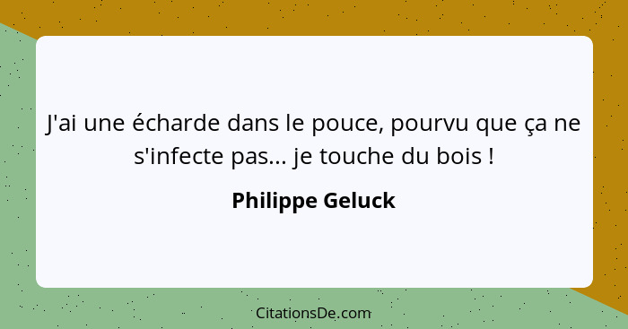 J'ai une écharde dans le pouce, pourvu que ça ne s'infecte pas... je touche du bois !... - Philippe Geluck