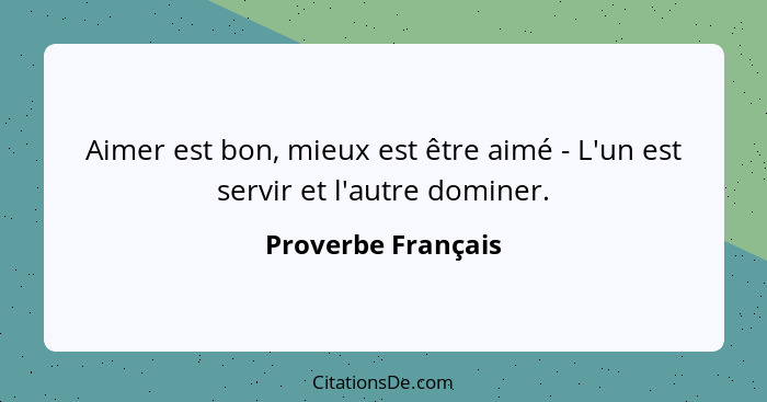 Aimer est bon, mieux est être aimé - L'un est servir et l'autre dominer.... - Proverbe Français