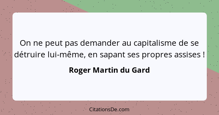 On ne peut pas demander au capitalisme de se détruire lui-même, en sapant ses propres assises !... - Roger Martin du Gard