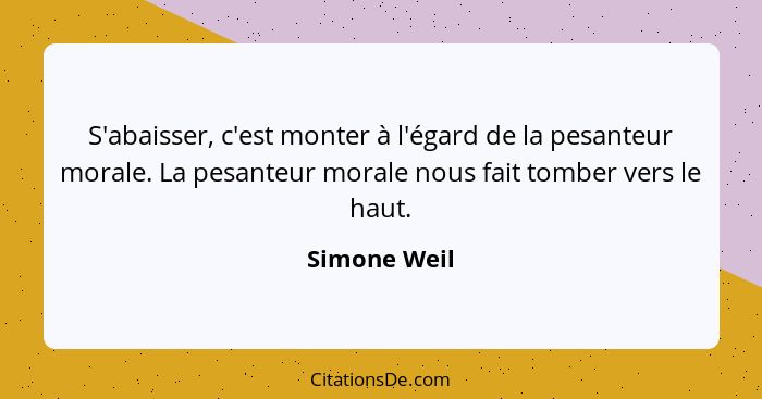 S'abaisser, c'est monter à l'égard de la pesanteur morale. La pesanteur morale nous fait tomber vers le haut.... - Simone Weil