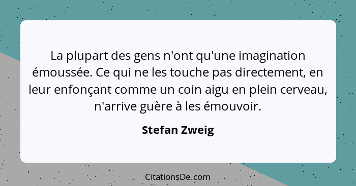 La plupart des gens n'ont qu'une imagination émoussée. Ce qui ne les touche pas directement, en leur enfonçant comme un coin aigu en pl... - Stefan Zweig