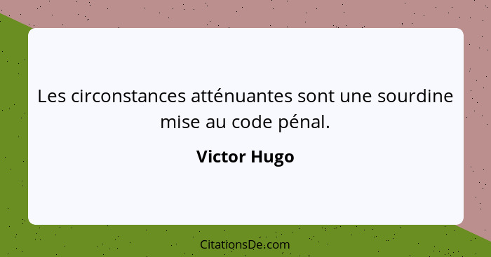 Les circonstances atténuantes sont une sourdine mise au code pénal.... - Victor Hugo