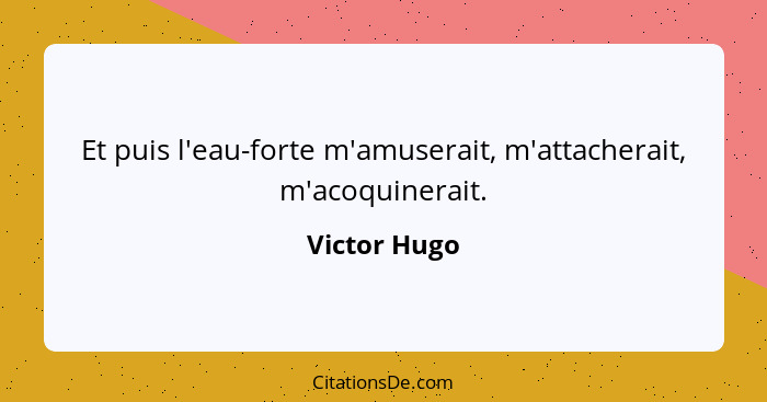 Et puis l'eau-forte m'amuserait, m'attacherait, m'acoquinerait.... - Victor Hugo