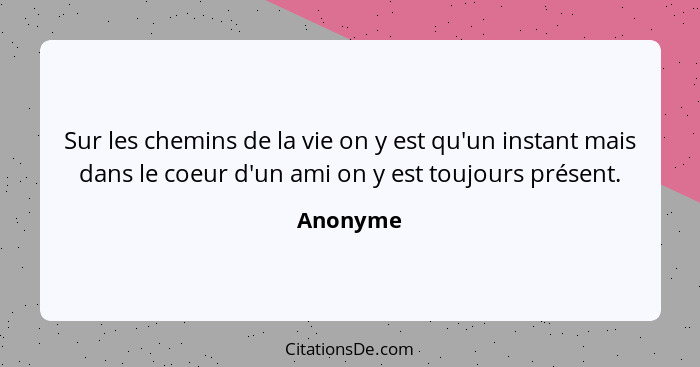 Sur les chemins de la vie on y est qu'un instant mais dans le coeur d'un ami on y est toujours présent.... - Anonyme