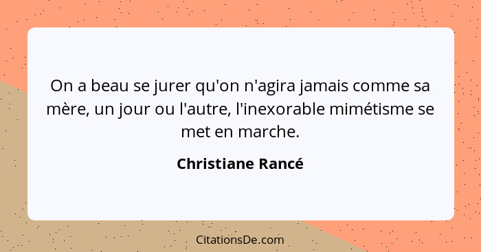 On a beau se jurer qu'on n'agira jamais comme sa mère, un jour ou l'autre, l'inexorable mimétisme se met en marche.... - Christiane Rancé