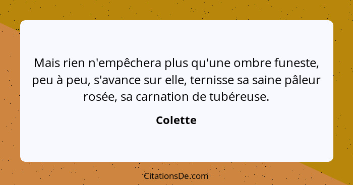 Mais rien n'empêchera plus qu'une ombre funeste, peu à peu, s'avance sur elle, ternisse sa saine pâleur rosée, sa carnation de tubéreuse.... - Colette