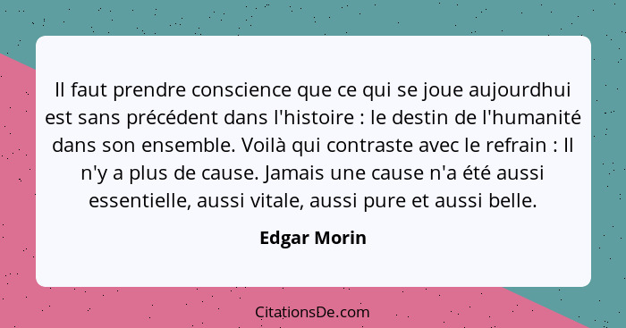 Il faut prendre conscience que ce qui se joue aujourdhui est sans précédent dans l'histoire : le destin de l'humanité dans son ense... - Edgar Morin