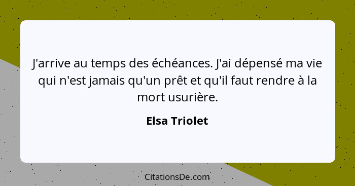 J'arrive au temps des échéances. J'ai dépensé ma vie qui n'est jamais qu'un prêt et qu'il faut rendre à la mort usurière.... - Elsa Triolet