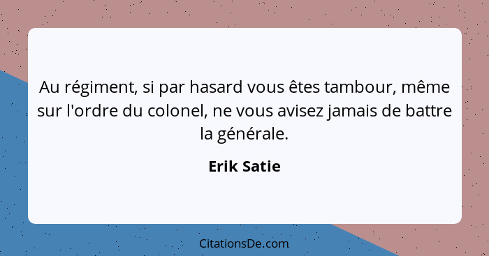 Au régiment, si par hasard vous êtes tambour, même sur l'ordre du colonel, ne vous avisez jamais de battre la générale.... - Erik Satie