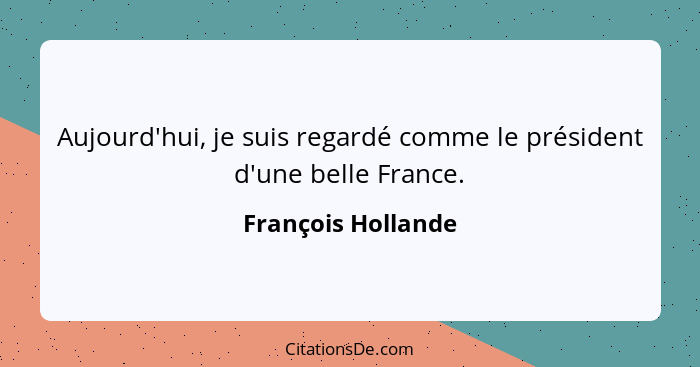 Aujourd'hui, je suis regardé comme le président d'une belle France.... - François Hollande
