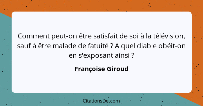 Comment peut-on être satisfait de soi à la télévision, sauf à être malade de fatuité ? A quel diable obéit-on en s'exposant ai... - Françoise Giroud