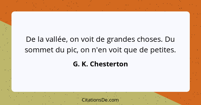 De la vallée, on voit de grandes choses. Du sommet du pic, on n'en voit que de petites.... - G. K. Chesterton