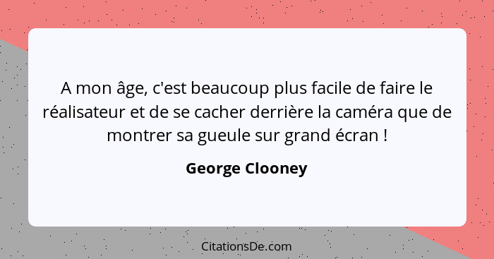 A mon âge, c'est beaucoup plus facile de faire le réalisateur et de se cacher derrière la caméra que de montrer sa gueule sur grand é... - George Clooney