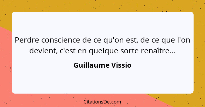 Perdre conscience de ce qu'on est, de ce que l'on devient, c'est en quelque sorte renaître...... - Guillaume Vissio