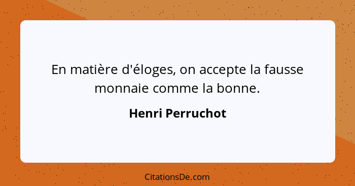 En matière d'éloges, on accepte la fausse monnaie comme la bonne.... - Henri Perruchot