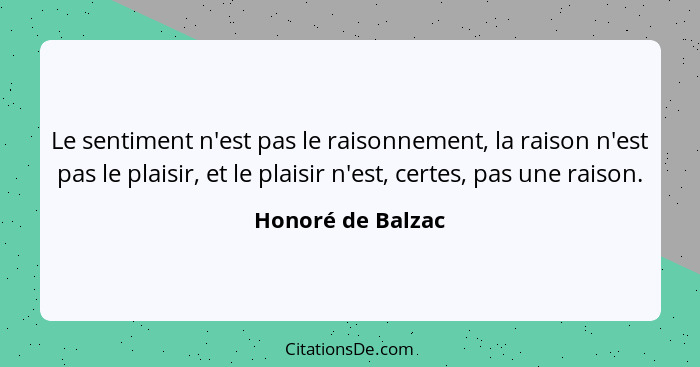 Le sentiment n'est pas le raisonnement, la raison n'est pas le plaisir, et le plaisir n'est, certes, pas une raison.... - Honoré de Balzac